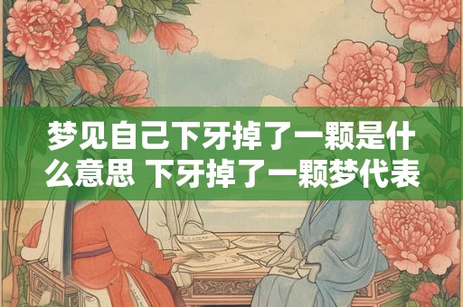 梦见自己下牙掉了一颗是什么意思 下牙掉了一颗梦代表什么