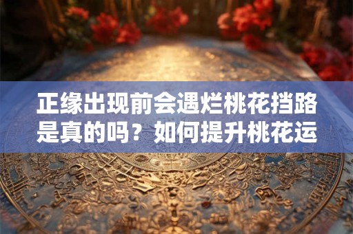 正缘出现前会遇烂桃花挡路是真的吗？如何提升桃花运？