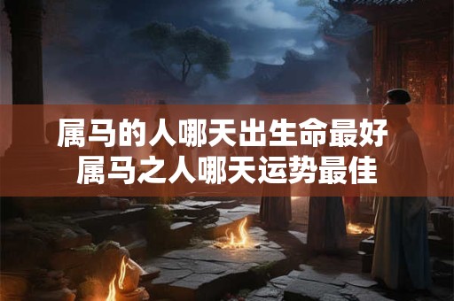 属马的人哪天出生命最好 属马之人哪天运势最佳