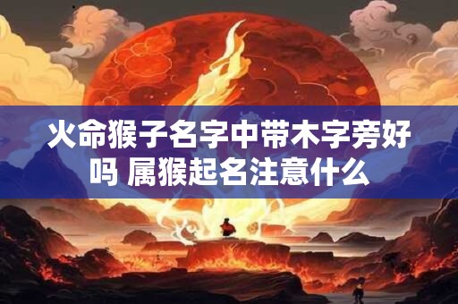 火命猴子名字中带木字旁好吗 属猴起名注意什么