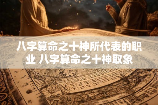 八字算命之十神所代表的职业 八字算命之十神取象