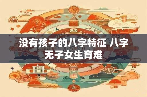 没有孩子的八字特征 八字无子女生育难