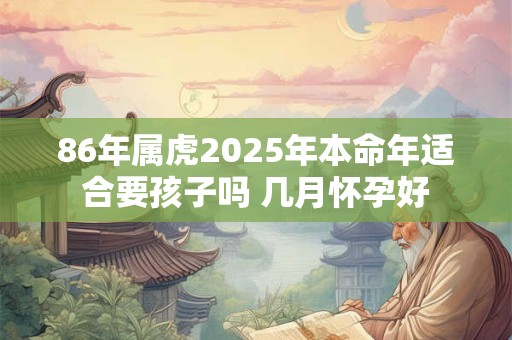 86年属虎2025年本命年适合要孩子吗 几月怀孕好