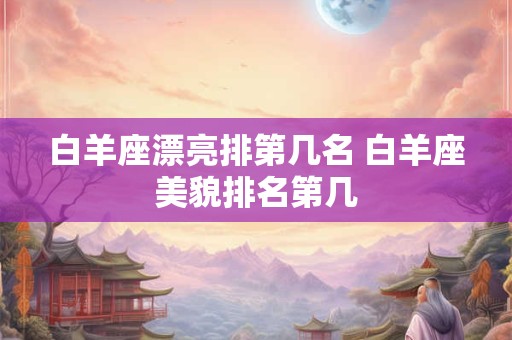 白羊座漂亮排第几名 白羊座美貌排名第几