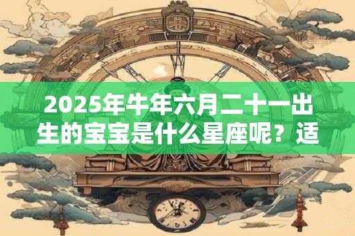 2025年牛年六月二十一出生的宝宝是什么星座呢？适合的婚配对象是谁？