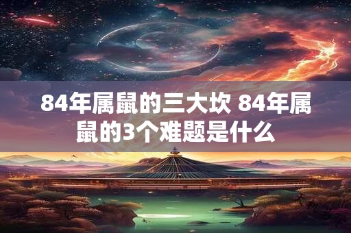 84年属鼠的三大坎 84年属鼠的3个难题是什么