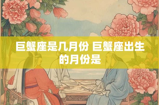 巨蟹座是几月份 巨蟹座出生的月份是