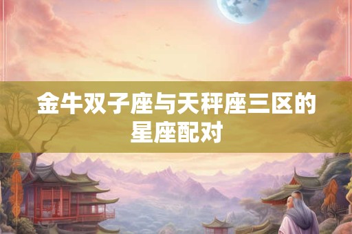 金牛双子座与天秤座三区的星座配对
