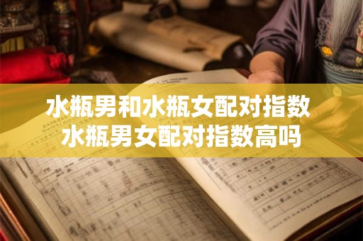 水瓶男和水瓶女配对指数 水瓶男女配对指数高吗