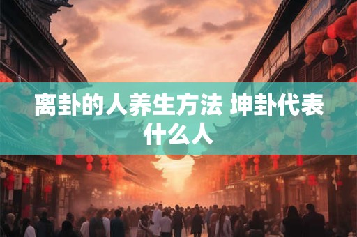 离卦的人养生方法 坤卦代表什么人