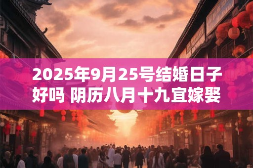 2025年9月25号结婚日子好吗 阴历八月十九宜嫁娶吗