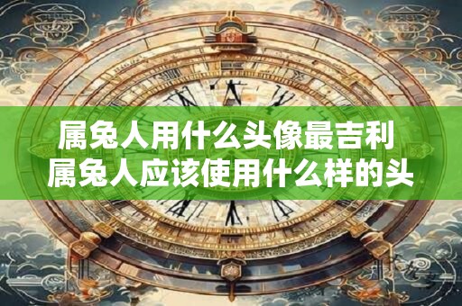 属兔人用什么头像最吉利 属兔人应该使用什么样的头像才能招财进宝