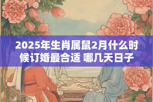 2025年生肖属鼠2月什么时候订婚最合适 哪几天日子好