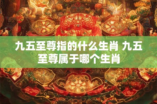 九五至尊指的什么生肖 九五至尊属于哪个生肖