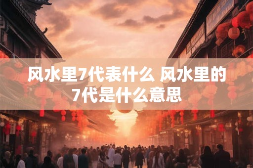 风水里7代表什么 风水里的7代是什么意思