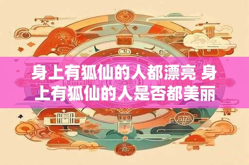 身上有狐仙的人都漂亮 身上有狐仙的人是否都美丽