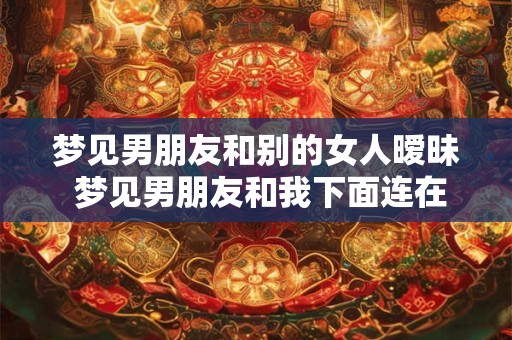 梦见男朋友和别的女人暧昧 梦见男朋友和我下面连在一起
