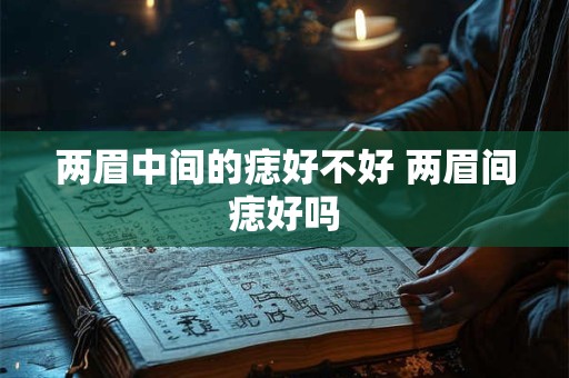 两眉中间的痣好不好 两眉间痣好吗