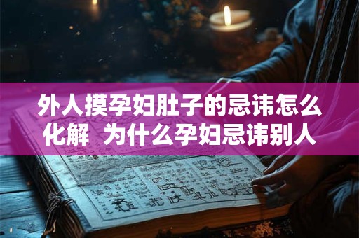 外人摸孕妇肚子的忌讳怎么化解  为什么孕妇忌讳别人摸肚子