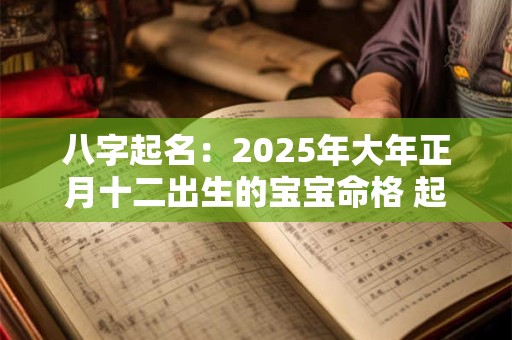 八字起名：2025年大年正月十二出生的宝宝命格 起什么名字好
