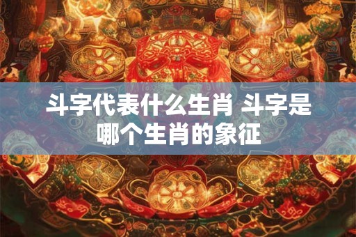 斗字代表什么生肖 斗字是哪个生肖的象征