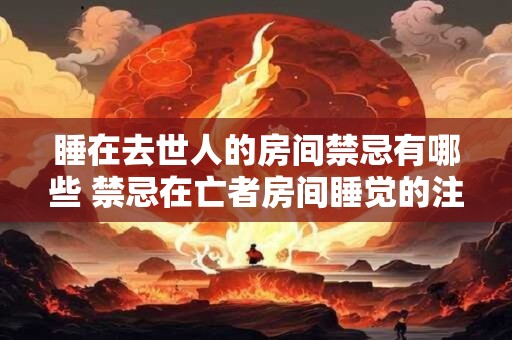 睡在去世人的房间禁忌有哪些 禁忌在亡者房间睡觉的注意事项