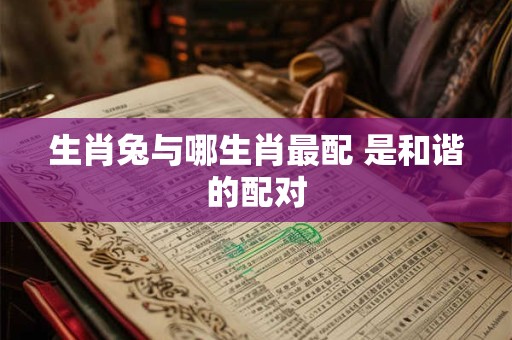 生肖兔与哪生肖最配 是和谐的配对