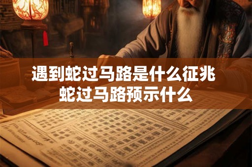 遇到蛇过马路是什么征兆 蛇过马路预示什么
