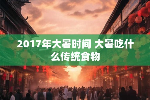 2017年大暑时间 大暑吃什么传统食物