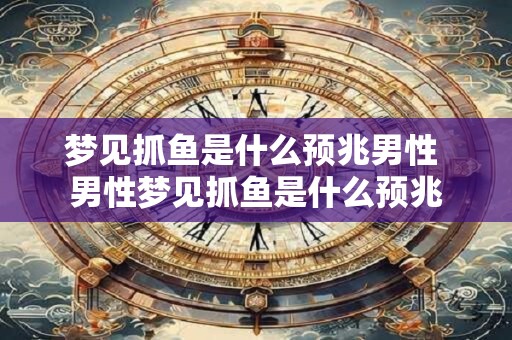 梦见抓鱼是什么预兆男性 男性梦见抓鱼是什么预兆