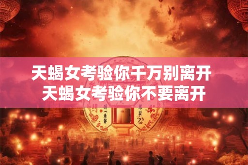 天蝎女考验你千万别离开 天蝎女考验你不要离开