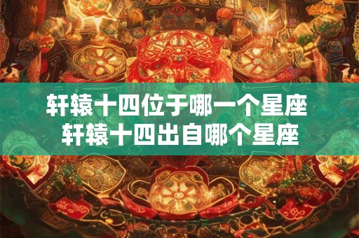轩辕十四位于哪一个星座 轩辕十四出自哪个星座