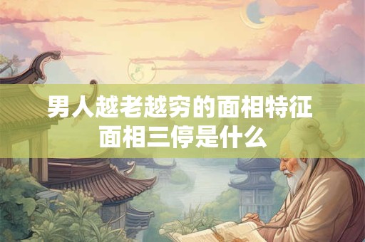 男人越老越穷的面相特征 面相三停是什么