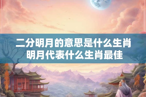 二分明月的意思是什么生肖 明月代表什么生肖最佳