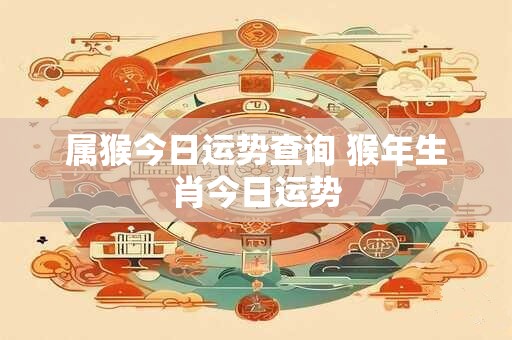 属猴今日运势查询 猴年生肖今日运势