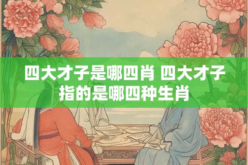 四大才子是哪四肖 四大才子指的是哪四种生肖