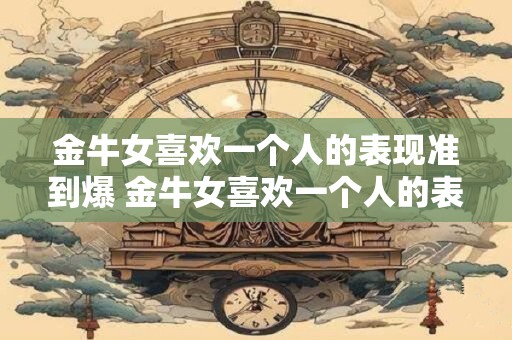 金牛女喜欢一个人的表现准到爆 金牛女喜欢一个人的表现有哪些