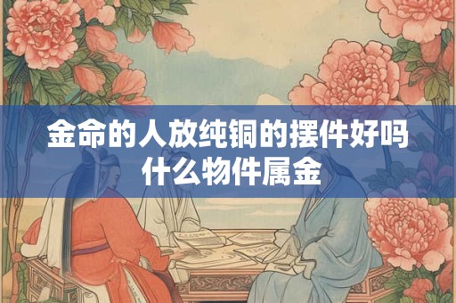 金命的人放纯铜的摆件好吗 什么物件属金