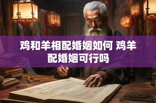 鸡和羊相配婚姻如何 鸡羊配婚姻可行吗