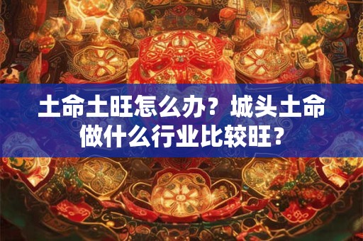 土命土旺怎么办?城头土命做什么行业比较旺? 土命土旺怎么办?城头土命做什么行业比较旺?