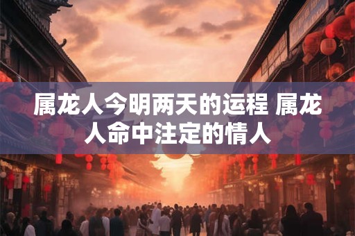 属龙人今明两天的运程 属龙人命中注定的情人