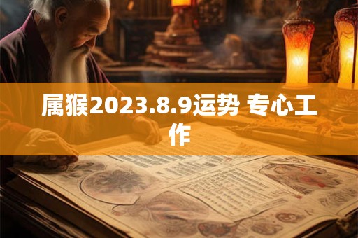 属猴2023.8.9运势 专心工作