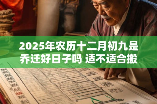 2025年农历十二月初九是乔迁好日子吗 适不适合搬家 2025年农历十二月初九是乔迁好日子吗 适不适合搬家