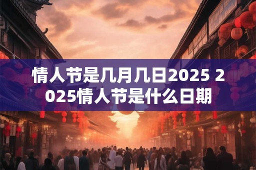 情人节是几月几日2025 2025情人节是什么日期