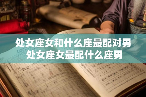 处女座女和什么座最配对男 处女座女最配什么座男
