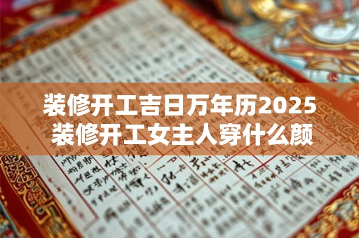 装修开工吉日万年历2025 装修开工女主人穿什么颜色衣服