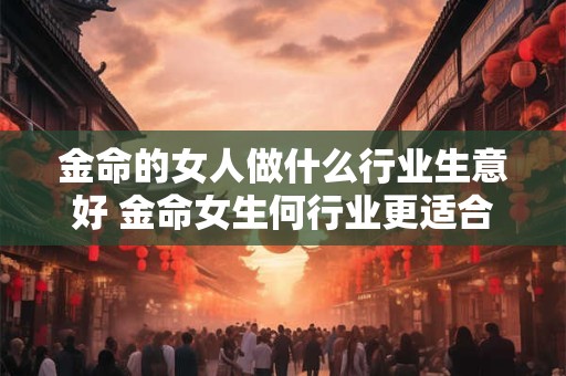 金命的女人做什么行业生意好 金命女生何行业更适合