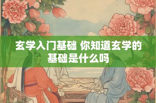 玄学入门基础 你知道玄学的基础是什么吗