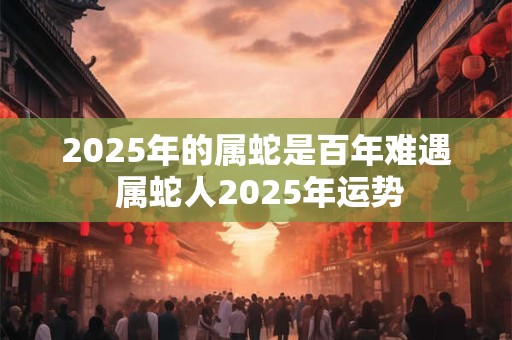 2025年的属蛇是百年难遇 属蛇人2025年运势