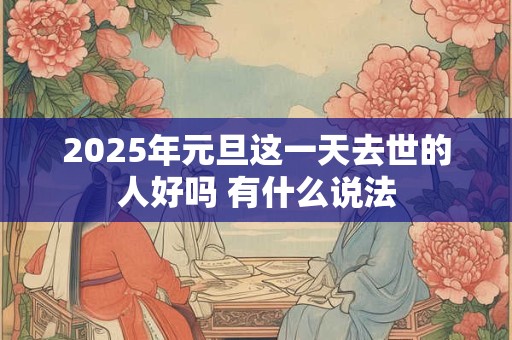 2025年元旦这一天去世的人好吗 有什么说法 2025年元旦这一天去世的人好吗 有什么说法